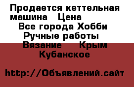 Продается кеттельная машина › Цена ­ 50 000 - Все города Хобби. Ручные работы » Вязание   . Крым,Кубанское